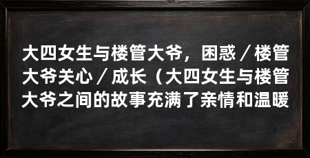 大四女生与楼管大爷,困惑/楼管大爷关心/成长(大四女生与楼管大爷之间的故事充满了亲情和温暖