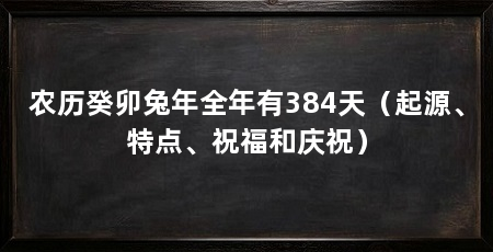 农历癸卯兔年全年有384天(起源、特点、祝福和庆祝)
