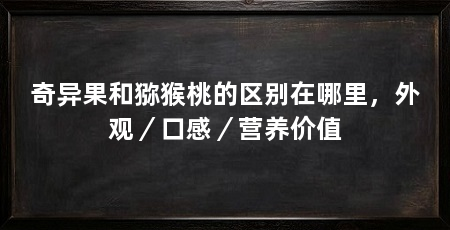 奇异果和猕猴桃的区别在哪里，外观／口感／营养价值