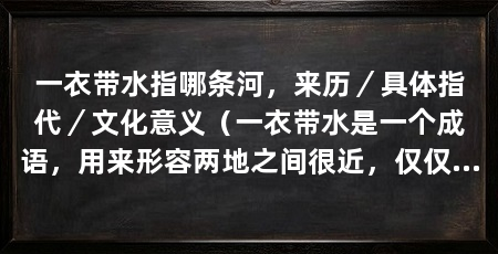 一衣带水指哪条河,来历/具体指代/文化意义(一衣带水是一个成语,用来形容两地之间很近,仅仅一条河的距离