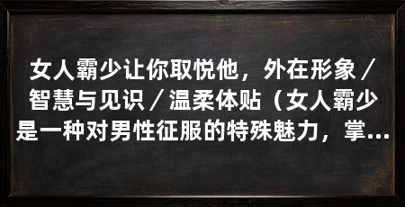 女人霸少让你取悦他,外在形象/智慧与见识/温柔体贴(女人霸少是一种对男性征服的特殊魅力,掌握技巧和方法即可
