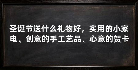 圣诞节送什么礼物好,实用的小家电、创意的手工艺品、心意的贺卡
