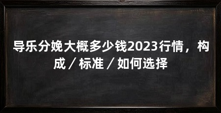 导乐分娩大概多少钱2023行情,构成/标准/如何选择