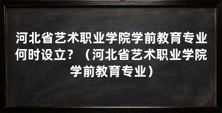 河北省艺术职业学院学前教育专业何时设立？（河北省艺术职业学院学前教育专业）