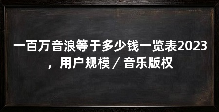 一百万音浪等于多少钱一览表2023,用户规模/音乐版权