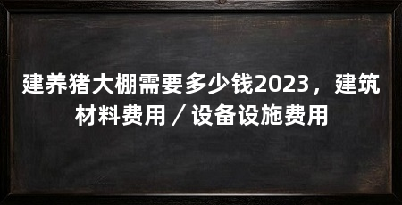 建养猪大棚需要多少钱2023,建筑材料费用/设备设施费用