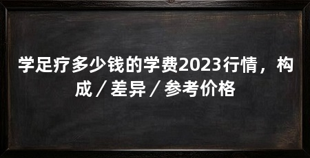 学足疗多少钱的学费2023行情，构成／差异／参考价格