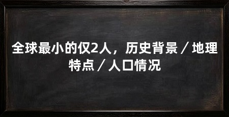 全球最小的仅2人，历史背景／地理特点／人口情况