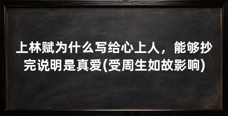 上林赋为什么写给心上人,能够抄完说明是真爱(受周生如故影响)