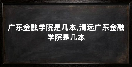 广东金融学院是几本,清远广东金融学院是几本