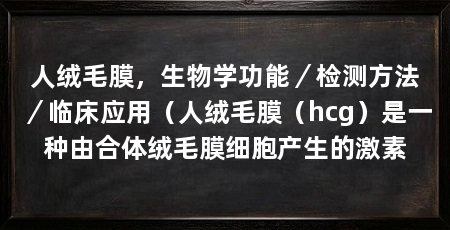 人绒毛膜，生物学功能／检测方法／临床应用（人绒毛膜（hcg）是一种由合体绒毛膜细胞产生的激素