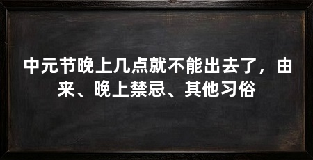 中元节晚上几点就不能出去了,由来、晚上禁忌、其他习俗