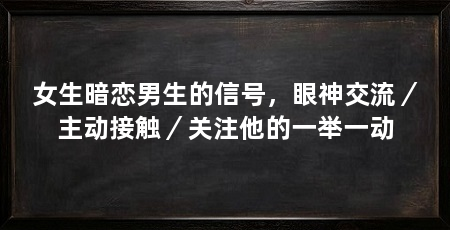 女生暗恋男生的信号,眼神交流/主动接触/关注他的一举一动