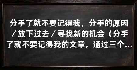 分手了就不要记得我,分手的原因/放下过去/寻找新的机会(分手了就不要记得我的文章,通过三个小标题来阐述这个观点