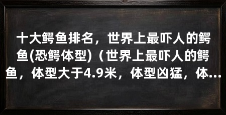 十大鳄鱼排名,世界上最吓人的鳄鱼(恐鳄体型)(世界上最吓人的鳄鱼,体型大于4.9米,体型凶猛,体型令人生畏