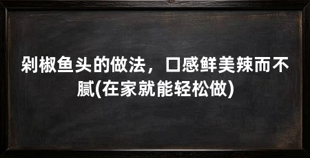 剁椒鱼头的做法，口感鲜美辣而不腻(在家就能轻松做)