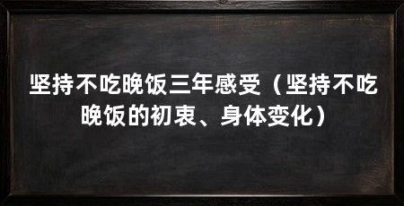 坚持不吃晚饭三年感受(坚持不吃晚饭的初衷、身体变化)