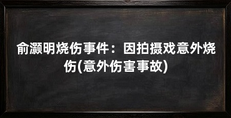 俞灏明烧伤事件：因拍摄戏意外烧伤(意外伤害事故)
