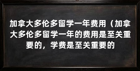 加拿大多伦多留学一年费用（加拿大多伦多留学一年的费用是至关重要的，学费是至关重要的
