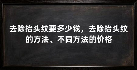 去除抬头纹要多少钱，去除抬头纹的方法、不同方法的价格