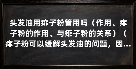 头发油用痱子粉管用吗（作用、痱子粉的作用、与痱子粉的关系）（痱子粉可以缓解头发油的问题，因为它具有吸油和抑制皮脂分泌的作用