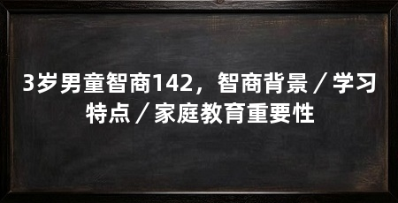 3岁男童智商142,智商背景/学习特点/家庭教育重要性