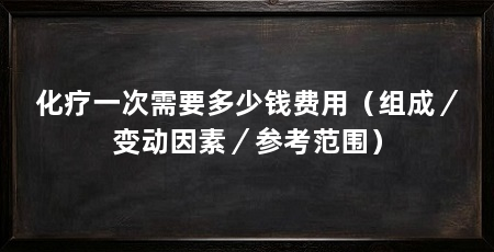 化疗一次需要多少钱费用（组成／变动因素／参考范围）