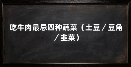 吃牛肉最忌四种蔬菜(土豆/豆角/韭菜)