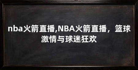 nba火箭直播,NBA火箭直播，篮球激情与球迷狂欢