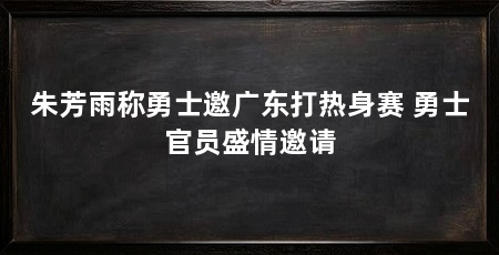 朱芳雨称勇士邀广东打热身赛 勇士官员盛情邀请