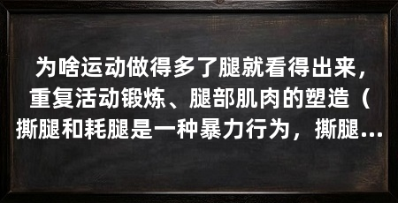 为啥运动做得多了腿就看得出来,重复活动锻炼、腿部肌肉的塑造(撕腿和耗腿是一种暴力行为,撕腿和耗腿是两种不同的行为
