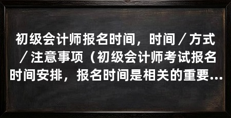 初级会计师报名时间,时间/方式/注意事项(初级会计师考试报名时间安排,报名时间是相关的重要节点