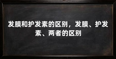 发膜和护发素的区别,发膜、护发素、两者的区别