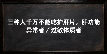 三种人千万不能吃护肝片，肝功能异常者／过敏体质者
