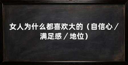 女人为什么都喜欢大的(自信心/满足感/地位)