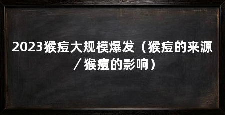 2023猴痘大规模爆发(猴痘的来源/猴痘的影响)
