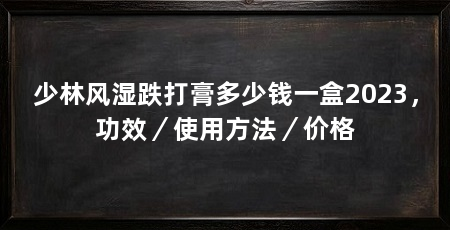 少林风湿跌打膏多少钱一盒2023,功效/使用方法/价格