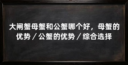大闸蟹母蟹和公蟹哪个好,母蟹的优势/公蟹的优势/综合选择