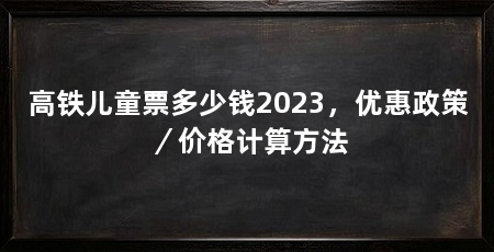 高铁儿童票多少钱2023，优惠政策／价格计算方法