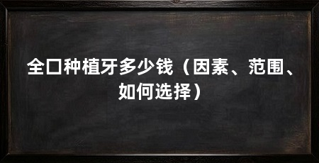 全囗种植牙多少钱(因素、范围、如何选择)