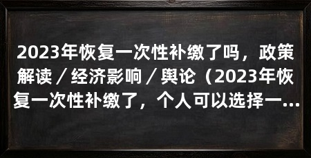 2023年恢复一次性补缴了吗,政策解读/经济影响/舆论(2023年恢复一次性补缴了,个人可以选择一次性补缴了