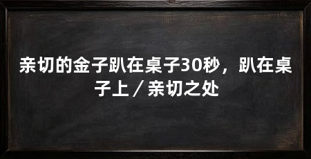 亲切的金子趴在桌子30秒,趴在桌子上/亲切之处