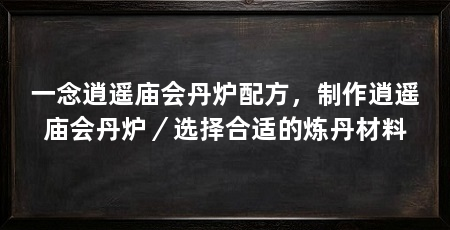 一念逍遥庙会丹炉配方,制作逍遥庙会丹炉/选择合适的炼丹材料
