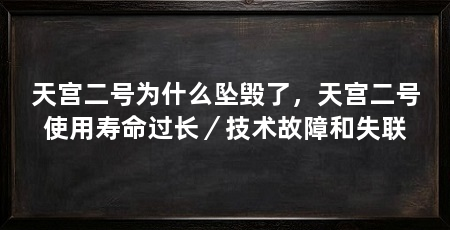 天宫二号为什么坠毁了，天宫二号使用寿命过长／技术故障和失联