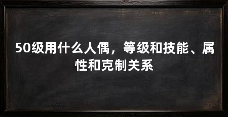 50级用什么人偶,等级和技能、属性和克制关系