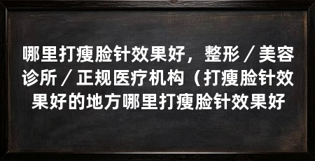 哪里打瘦脸针效果好,整形/美容诊所/正规医疗机构(打瘦脸针效果好的地方哪里打瘦脸针效果好