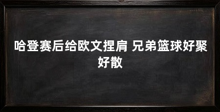 哈登赛后给欧文捏肩 兄弟篮球好聚好散