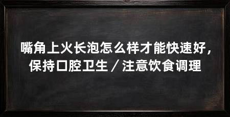 嘴角上火长泡怎么样才能快速好,保持口腔卫生/注意饮食调理