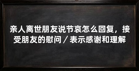 亲人离世朋友说节哀怎么回复,接受朋友的慰问/表示感谢和理解