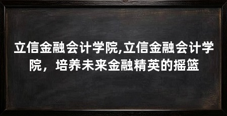 立信金融会计学院,立信金融会计学院，培养未来金融精英的摇篮